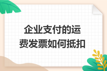 企业支付的运费发票如何抵扣