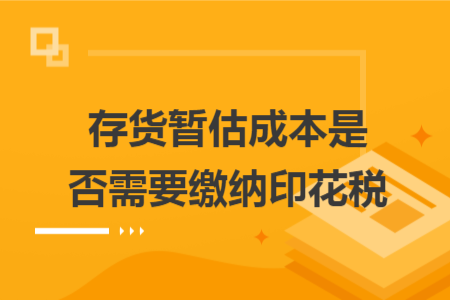 存货暂估成本是否需要缴纳印花税