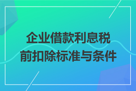 企业借款利息税前扣除标准与条件