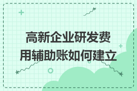 高新企业研发费用辅助账如何建立 高新企业研发费用辅助账如何建立