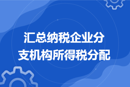 汇总纳税企业分支机构所得税分配 汇总纳税企业分支机构所得税分配