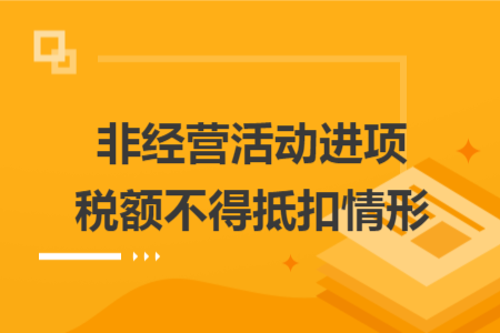 非经营活动进项税额不得抵扣情形 非经营活动进项税额不得抵扣情形