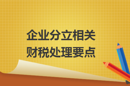 企业分立相关财税处理要点 企业分立相关财税处理要点