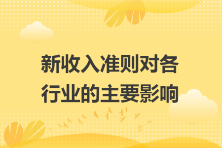 新收入准则对各行业的主要影响 新收入准则对各行业的主要影响