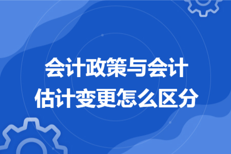 会计政策与会计估计变更怎么区分 会计政策与会计估计变更怎么区分