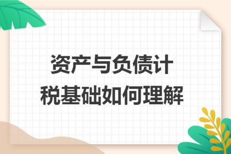 资产与负债计税基础如何理解 资产与负债计税基础如何理解