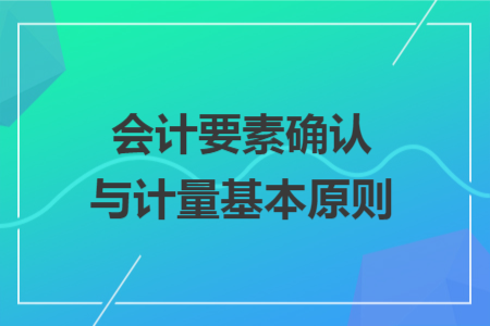 会计要素确认与计量基本原则 会计要素确认与计量基本原则