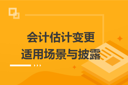 会计估计变更适用场景与披露
