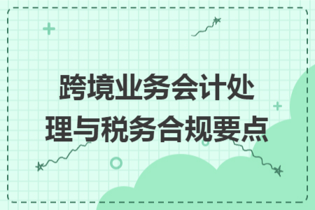 跨境业务会计处理与税务合规要点