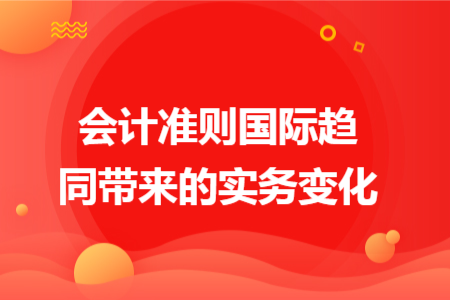 会计准则国际趋同带来的实务变化