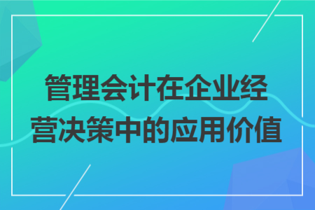 管理会计在企业经营决策中的应用价值
