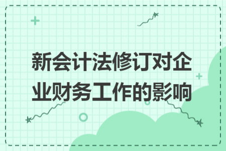新会计法修订对企业财务工作的影响