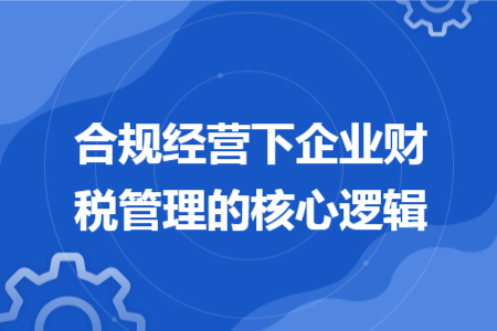 合规经营下企业财税管理的核心逻辑