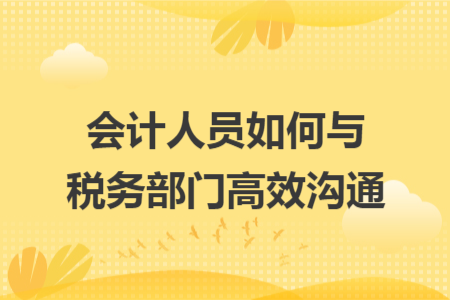 会计人员如何与税务部门高效沟通 会计人员如何与税务部门高效沟通