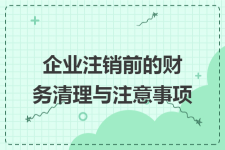企业注销前的财务清理与注意事项 企业注销前的财务清理与注意事项