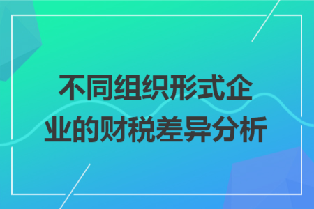 不同组织形式企业的财税差异分析 不同组织形式企业的财税差异分析