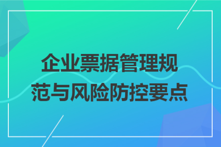 企业票据管理规范与风险防控要点 企业票据管理规范与风险防控要点