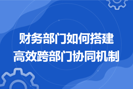 财务部门如何搭建高效跨部门协同机制