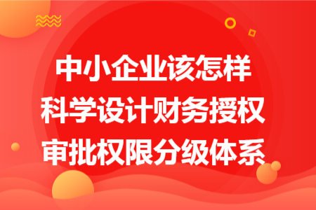 中小企业该怎样科学设计财务授权审批权限分级体系