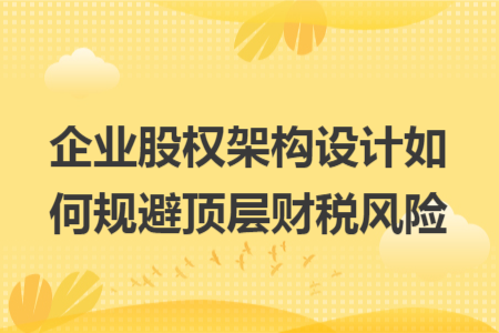 企业股权架构设计如何规避顶层财税风险