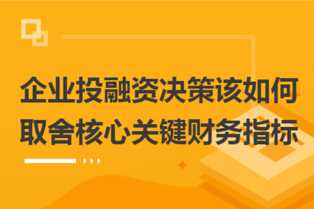 企业投融资决策该如何取舍核心关键财务指标