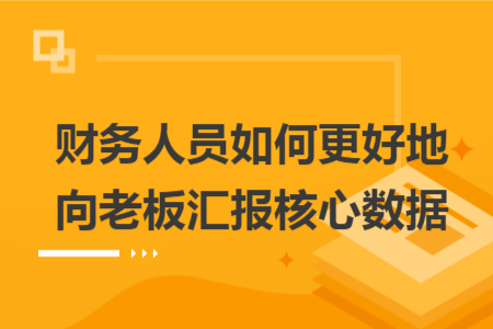 财务人员如何更好地向老板汇报核心数据