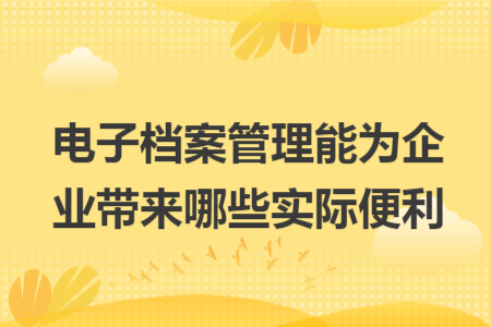 电子档案管理能为企业带来哪些实际便利