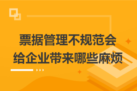票据管理不规范会给企业带来哪些麻烦