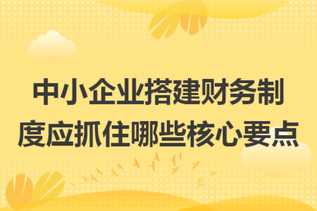 中小企业搭建财务制度应抓住哪些核心要点
