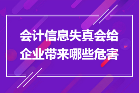 会计信息失真会给企业带来哪些危害 会计信息失真会给企业带来哪些危害