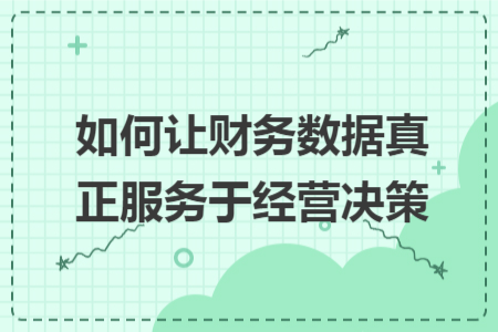 如何让财务数据真正服务于经营决策 如何让财务数据真正服务于经营决策