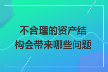 不合理的资产结构会带来哪些问题 不合理的资产结构会带来哪些问题