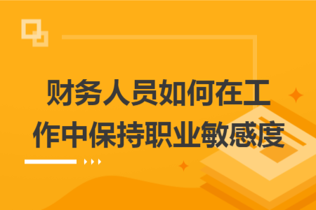 财务人员如何在工作中保持职业敏感度 财务人员如何在工作中保持职业敏感度