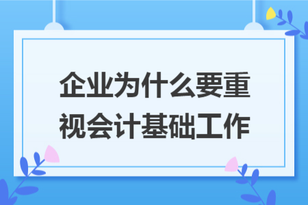 企业为什么要重视会计基础工作 企业为什么要重视会计基础工作