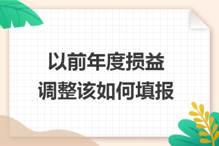 以前年度损益调整该如何填报 以前年度损益调整该如何填报