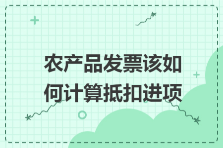农产品发票该如何计算抵扣进项 农产品发票该如何计算抵扣进项