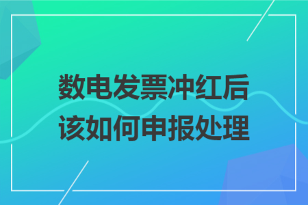 数电发票冲红后该如何申报处理 数电发票冲红后该如何申报处理