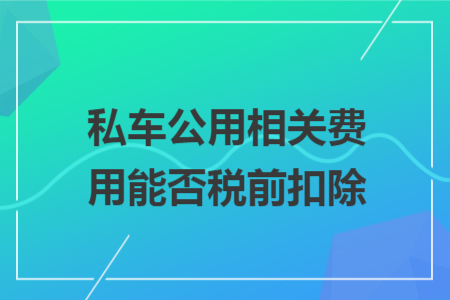 私车公用相关费用能否税前扣除 私车公用相关费用能否税前扣除