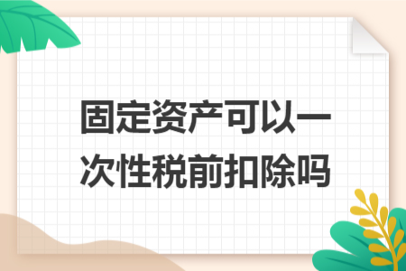 固定资产可以一次性税前扣除吗
