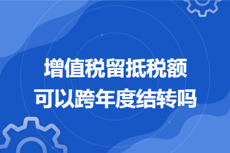 增值税留抵税额可以跨年度结转吗