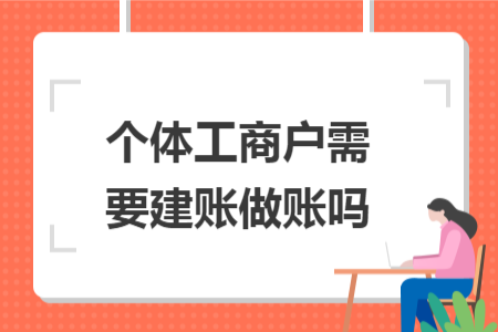 个体工商户需要建账做账吗 个体工商户需要建账做账吗