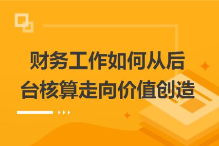 财务工作如何从后台核算走向价值创造