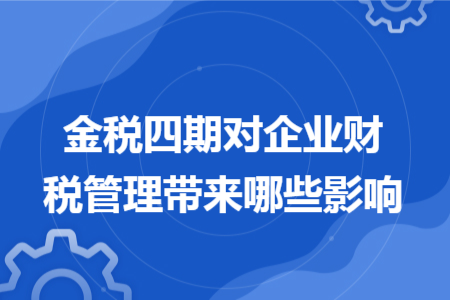 金税四期对企业财税管理带来哪些影响