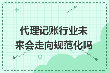 代理记账行业未来会走向规范化吗