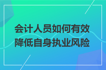 会计人员如何有效降低自身执业风险 会计人员如何有效降低自身执业风险