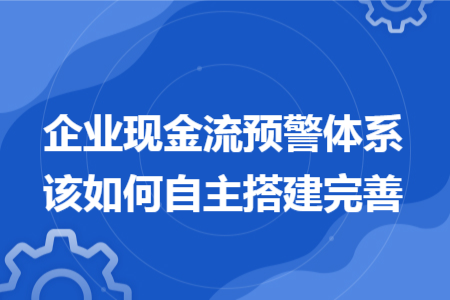 企业现金流预警体系该如何自主搭建完善