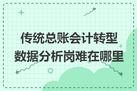 传统总账会计转型数据分析岗难在哪里 传统总账会计转型数据分析岗难在哪里