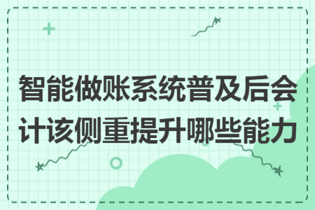智能做账系统普及后会计该侧重提升哪些能力