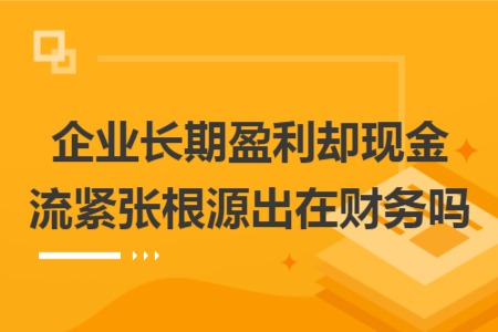 企业长期盈利却现金流紧张根源出在财务吗