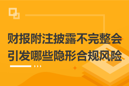 财报附注披露不完整会引发哪些隐形合规风险
